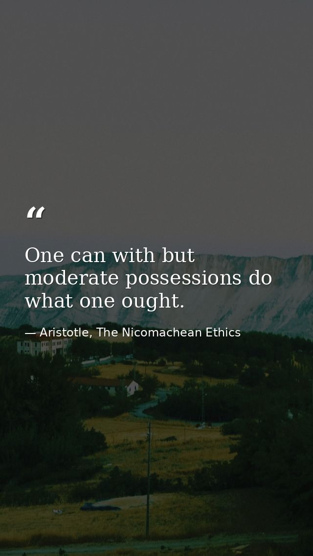 One can with but moderate possessions do what one ought. — Aristotle, The Nicomachean Ethics