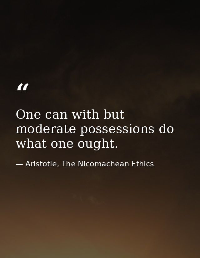 One can with but moderate possessions do what one ought. — Aristotle, The Nicomachean Ethics