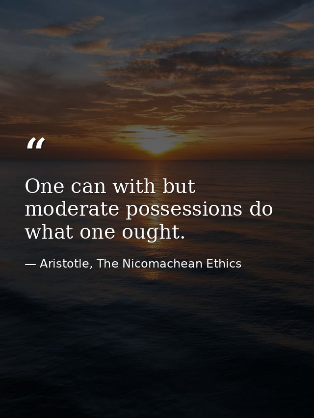 One can with but moderate possessions do what one ought. — Aristotle, The Nicomachean Ethics