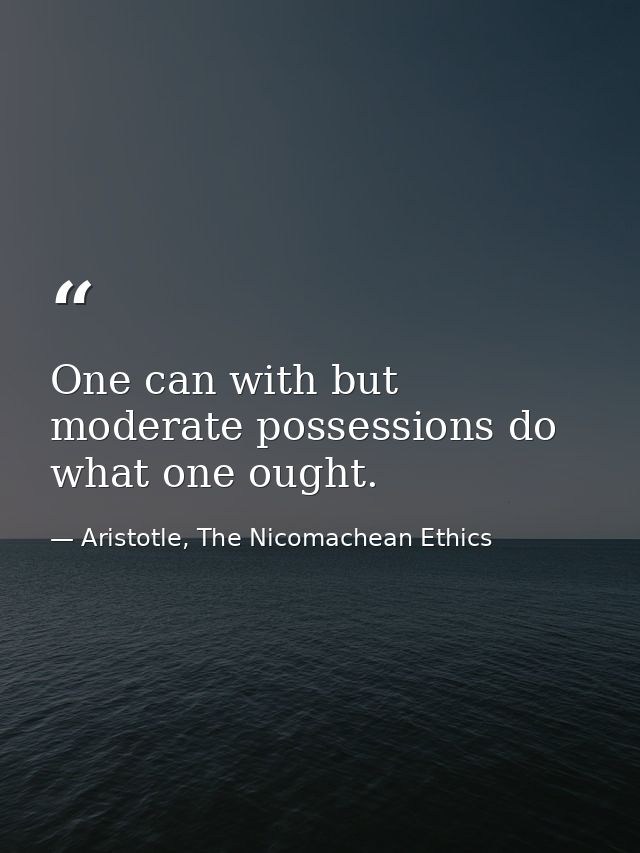 One can with but moderate possessions do what one ought. — Aristotle, The Nicomachean Ethics