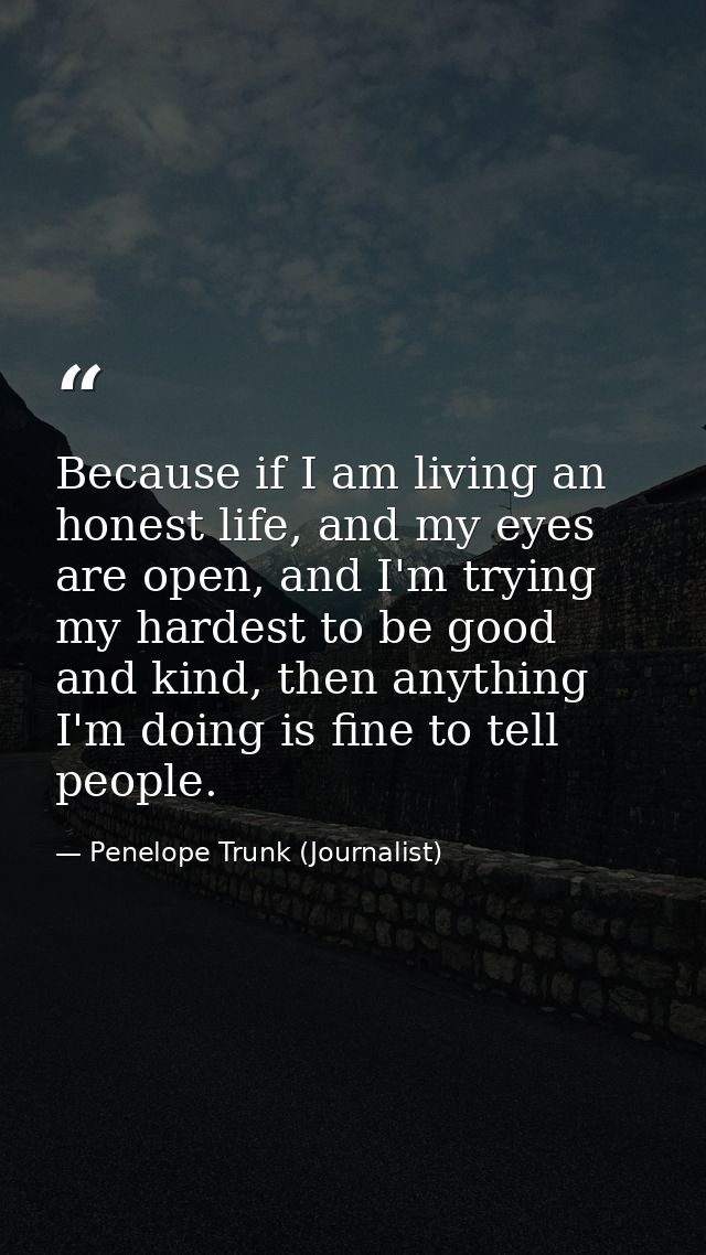 Because if I am living an honest life, and my eyes are open, and I'm trying my hardest to be good and kind, then anythin — Penelope Trunk (Journalist)