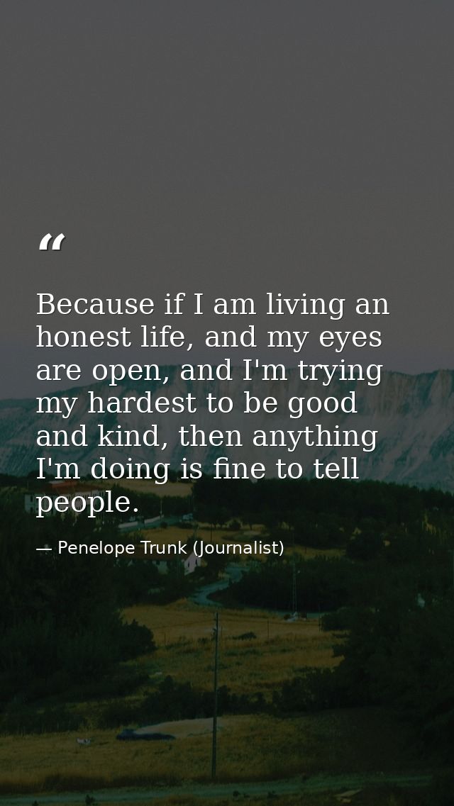 Because if I am living an honest life, and my eyes are open, and I'm trying my hardest to be good and kind, then anythin — Penelope Trunk (Journalist)