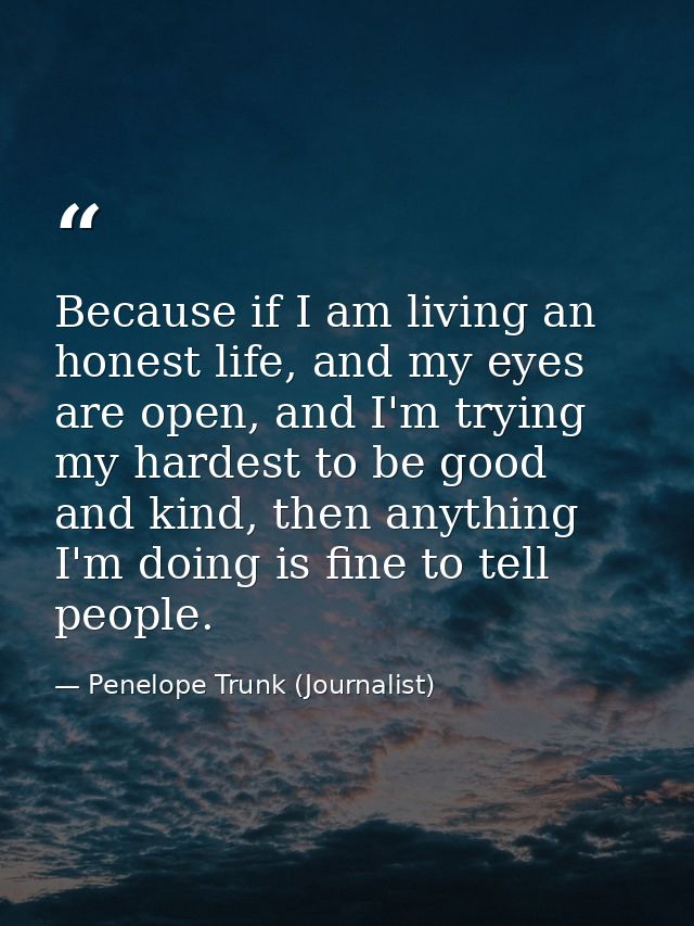 Because if I am living an honest life, and my eyes are open, and I'm trying my hardest to be good and kind, then anythin — Penelope Trunk (Journalist)