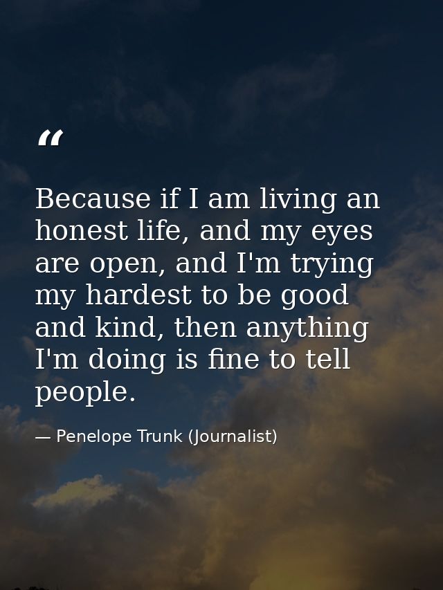 Because if I am living an honest life, and my eyes are open, and I'm trying my hardest to be good and kind, then anythin — Penelope Trunk (Journalist)