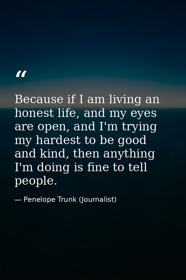Because if I am living an honest life, and my eyes are open, and I'm trying my hardest to be good and kind, then anythin — Penelope Trunk (Journalist)