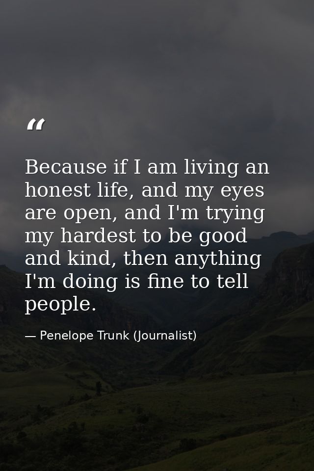 Because if I am living an honest life, and my eyes are open, and I'm trying my hardest to be good and kind, then anythin — Penelope Trunk (Journalist)