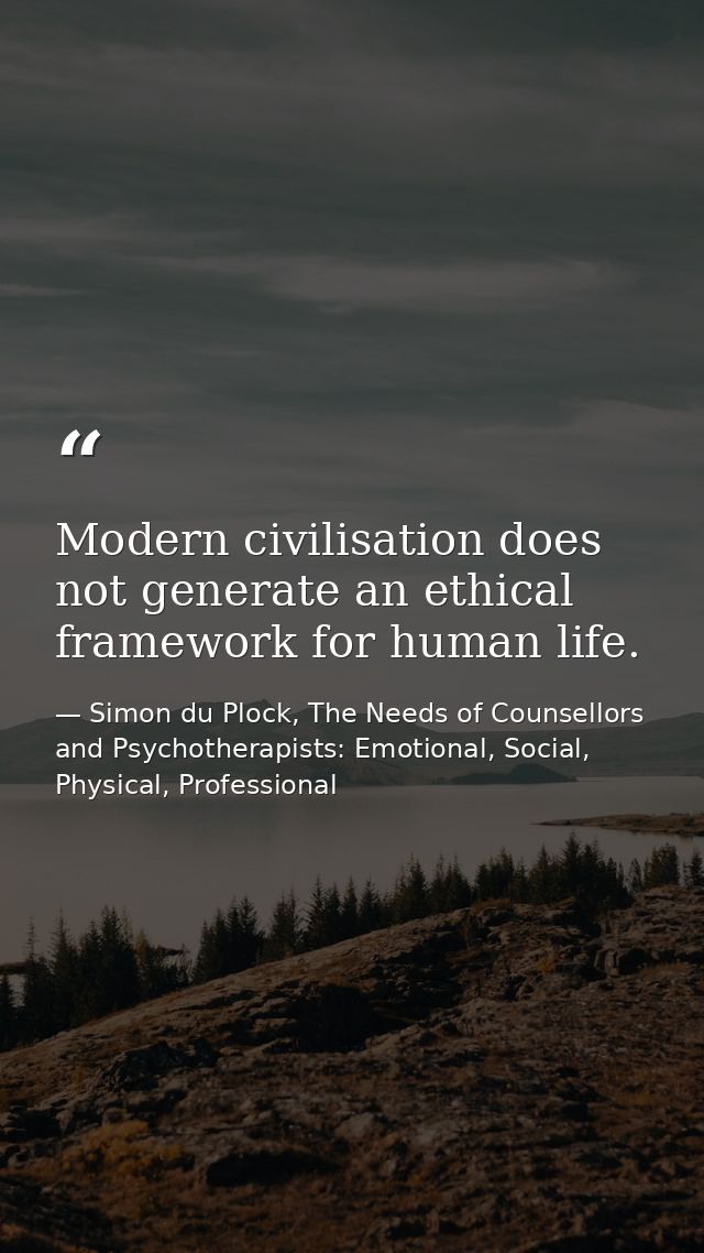 Modern civilisation does not generate an ethical framework for human life. — Simon du Plock, The Needs of Counsellors and Psychotherapists: Emotional, Social, Physical, Professional