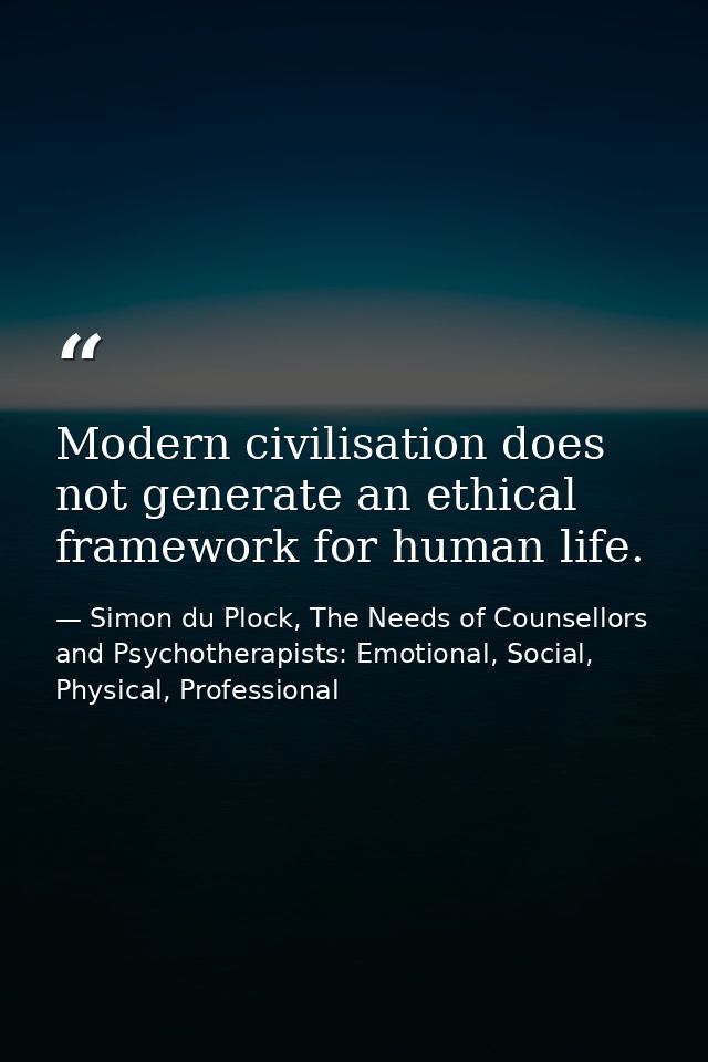 Modern civilisation does not generate an ethical framework for human life. — Simon du Plock, The Needs of Counsellors and Psychotherapists: Emotional, Social, Physical, Professional