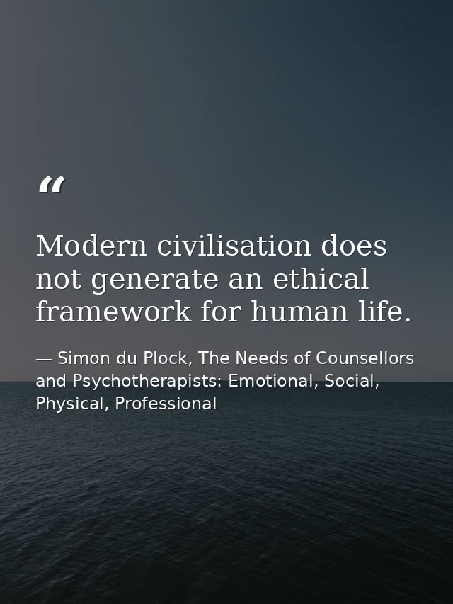 Modern civilisation does not generate an ethical framework for human life. — Simon du Plock, The Needs of Counsellors and Psychotherapists: Emotional, Social, Physical, Professional