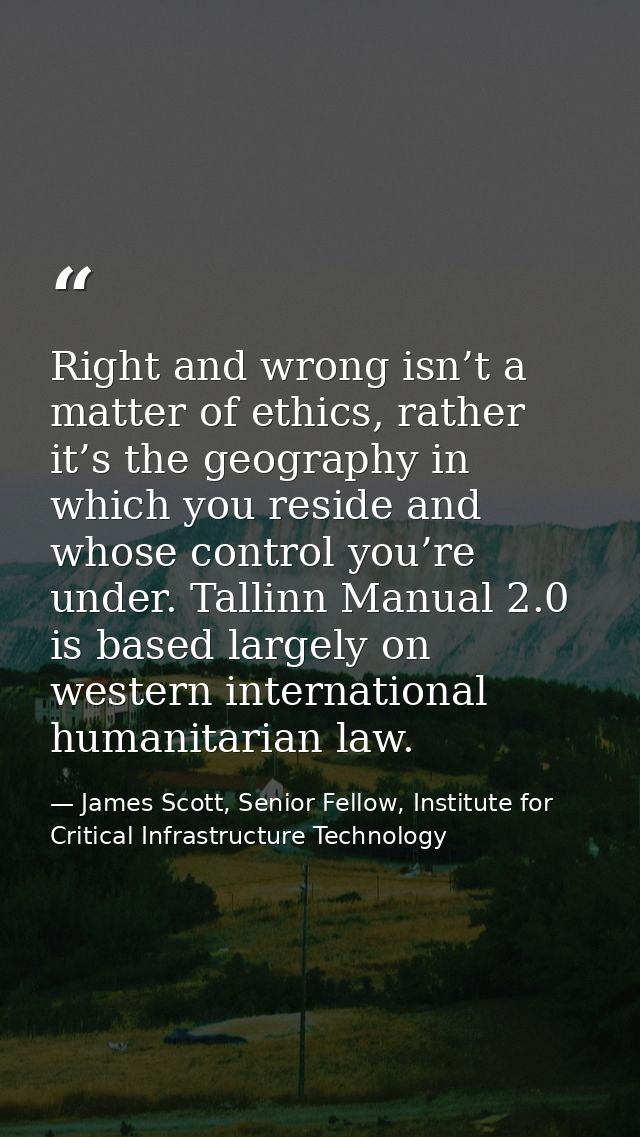 Right and wrong isn’t a matter of ethics, rather it’s the geography in which you reside and whose control you’re under.  — James Scott, Senior Fellow, Institute for Critical Infrastructure Technology