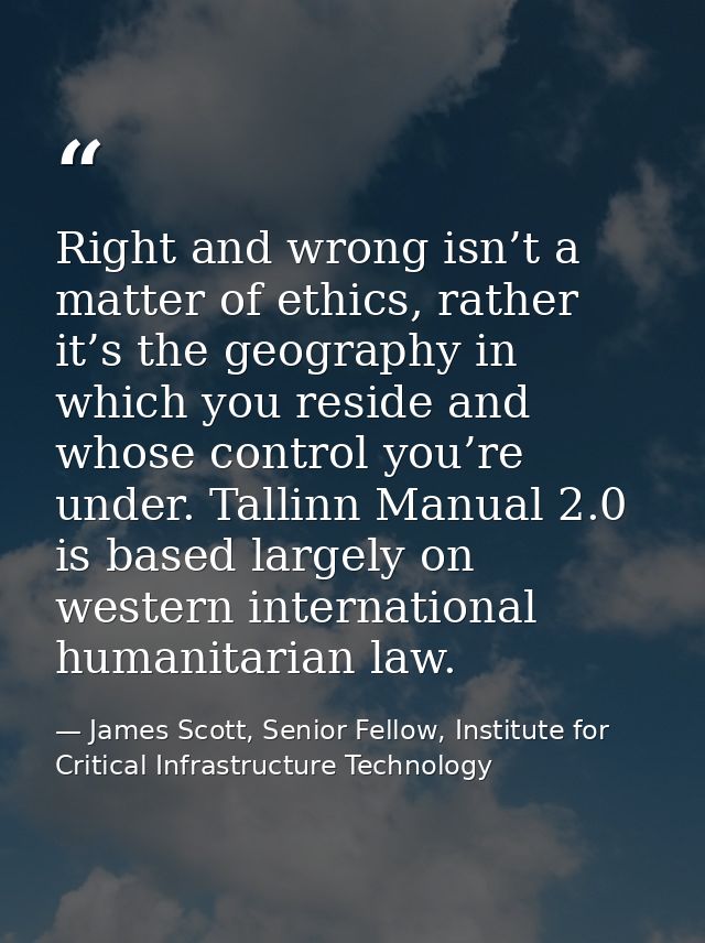 Right and wrong isn’t a matter of ethics, rather it’s the geography in which you reside and whose control you’re under.  — James Scott, Senior Fellow, Institute for Critical Infrastructure Technology