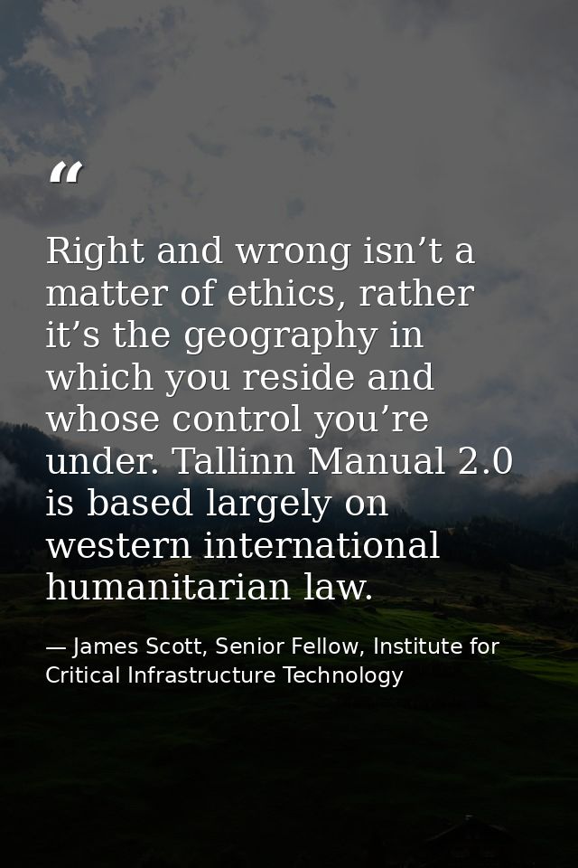 Right and wrong isn’t a matter of ethics, rather it’s the geography in which you reside and whose control you’re under.  — James Scott, Senior Fellow, Institute for Critical Infrastructure Technology