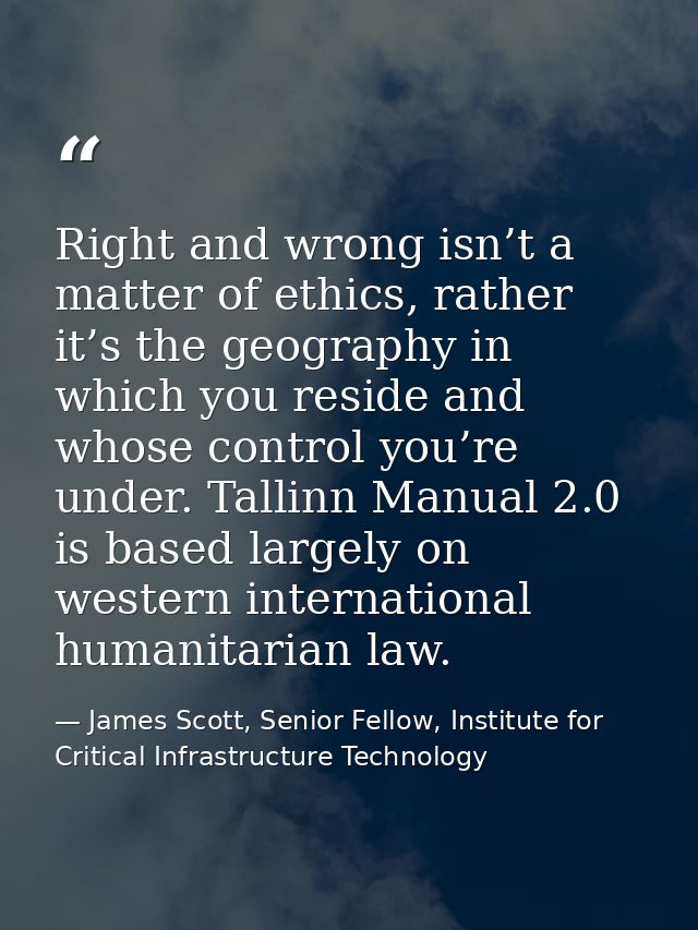 Right and wrong isn’t a matter of ethics, rather it’s the geography in which you reside and whose control you’re under.  — James Scott, Senior Fellow, Institute for Critical Infrastructure Technology