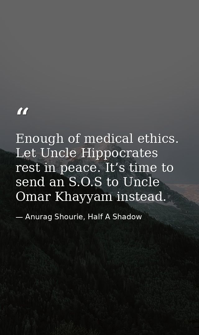 Enough of medical ethics. Let Uncle Hippocrates rest in peace. It’s time to send an S.O.S to Uncle Omar Khayyam instead. — Anurag Shourie, Half A Shadow