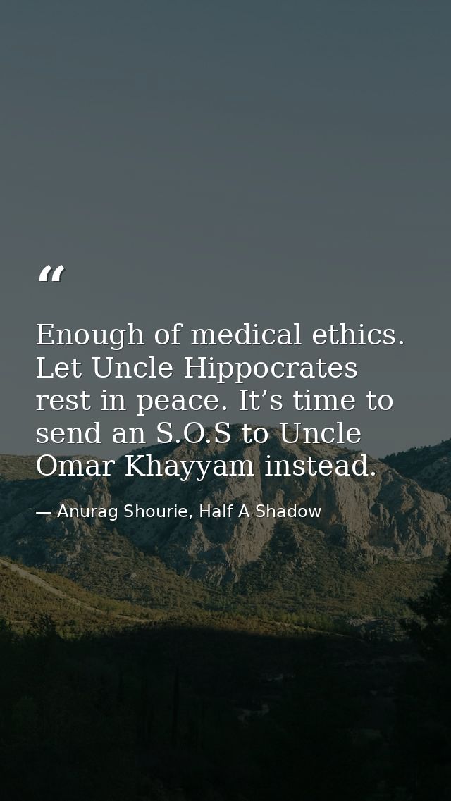 Enough of medical ethics. Let Uncle Hippocrates rest in peace. It’s time to send an S.O.S to Uncle Omar Khayyam instead. — Anurag Shourie, Half A Shadow