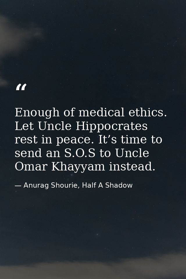Enough of medical ethics. Let Uncle Hippocrates rest in peace. It’s time to send an S.O.S to Uncle Omar Khayyam instead. — Anurag Shourie, Half A Shadow