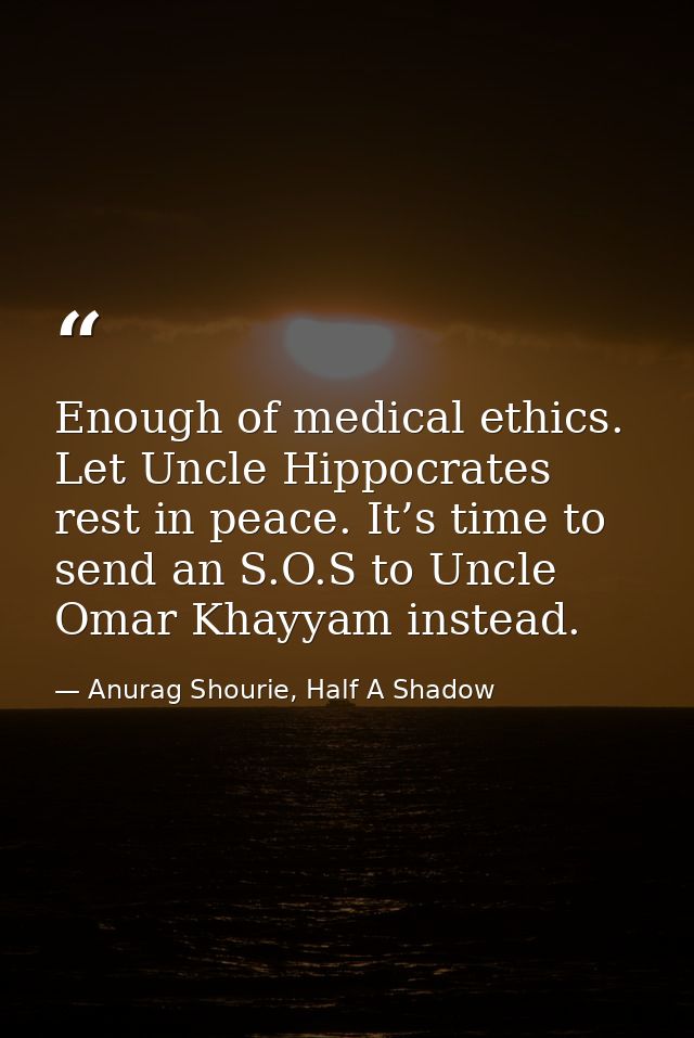 Enough of medical ethics. Let Uncle Hippocrates rest in peace. It’s time to send an S.O.S to Uncle Omar Khayyam instead. — Anurag Shourie, Half A Shadow