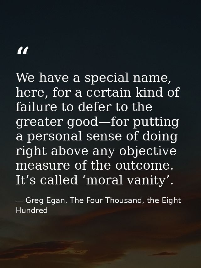 We have a special name, here, for a certain kind of failure to defer to the greater good—for putting a personal sense of — Greg Egan, The Four Thousand, the Eight Hundred