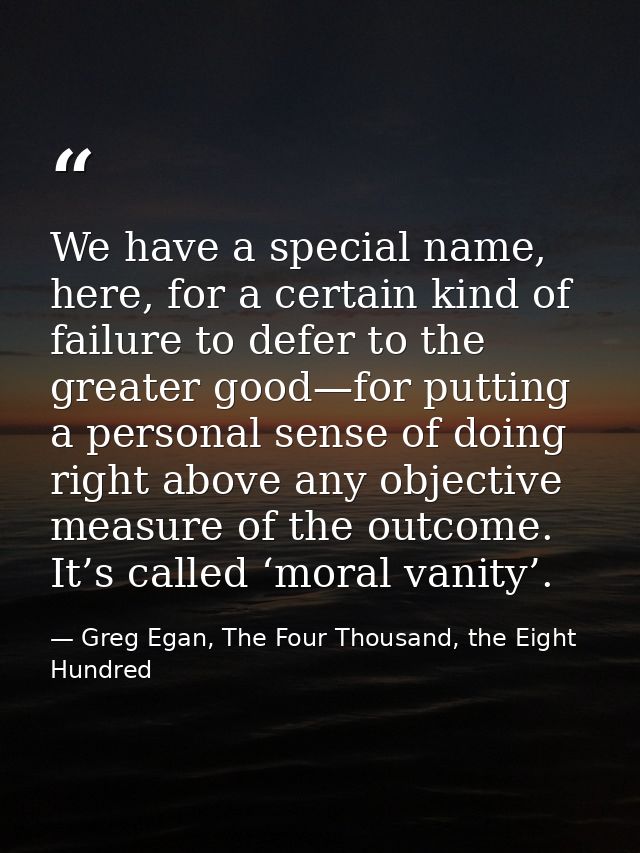 We have a special name, here, for a certain kind of failure to defer to the greater good—for putting a personal sense of — Greg Egan, The Four Thousand, the Eight Hundred