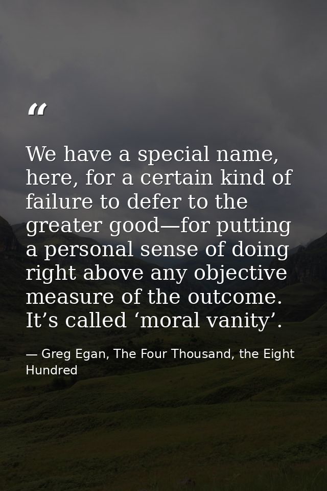 We have a special name, here, for a certain kind of failure to defer to the greater good—for putting a personal sense of — Greg Egan, The Four Thousand, the Eight Hundred