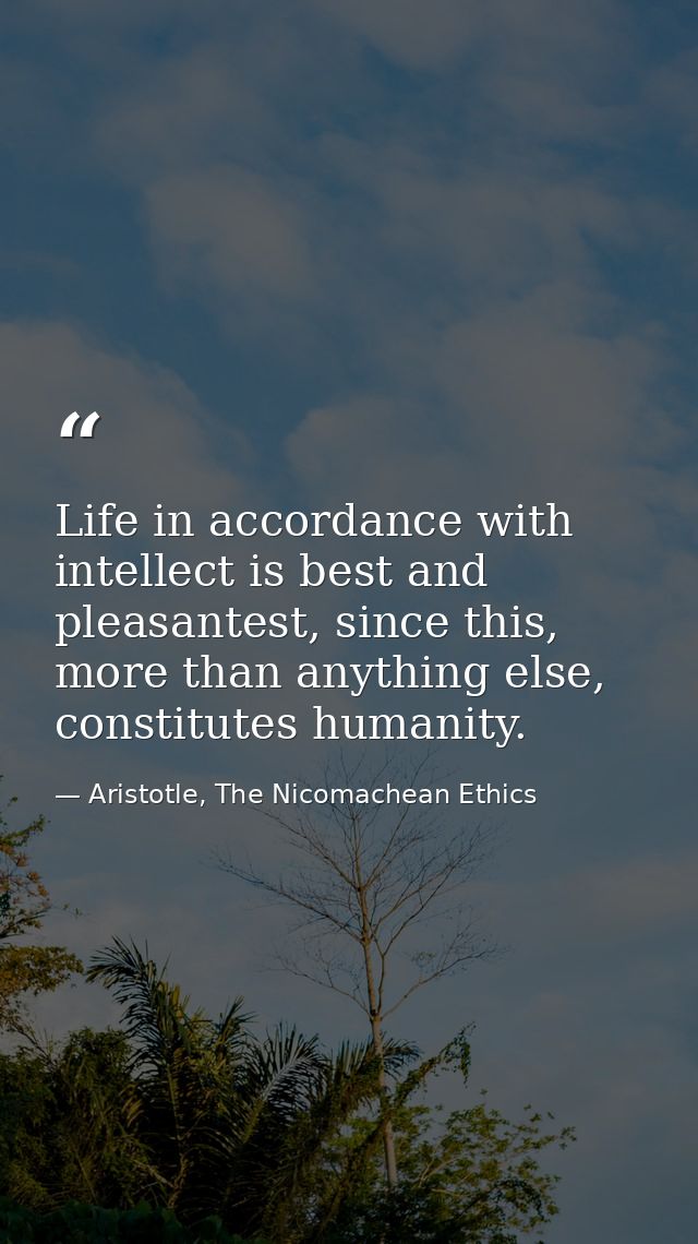 Life in accordance with intellect is best and pleasantest, since this, more than anything else, constitutes humanity. — Aristotle, The Nicomachean Ethics