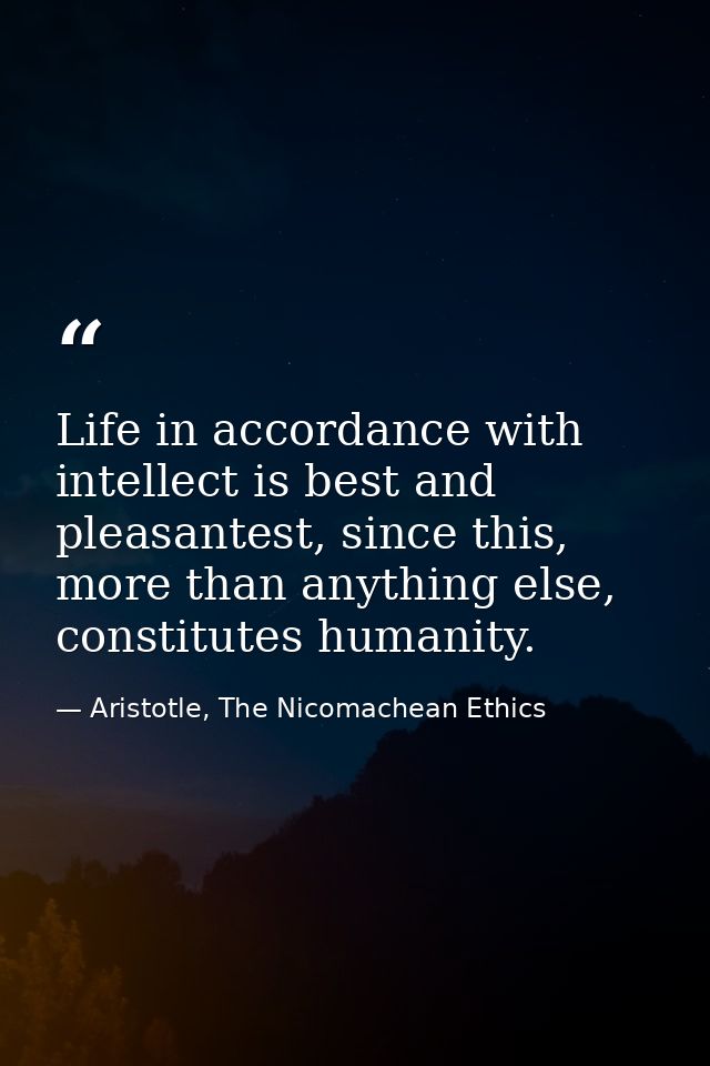 Life in accordance with intellect is best and pleasantest, since this, more than anything else, constitutes humanity. — Aristotle, The Nicomachean Ethics