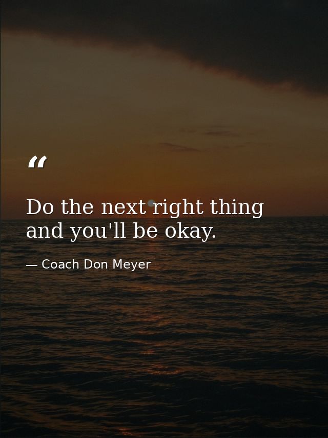 Do the next right thing and you'll be okay. — Coach Don Meyer