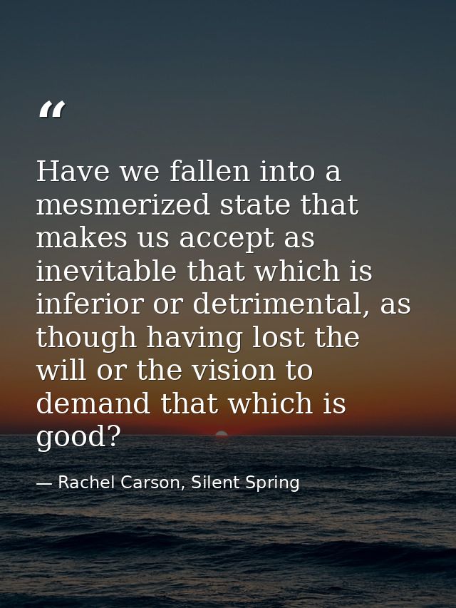 Have we fallen into a mesmerized state that makes us accept as inevitable that which is inferior or detrimental, as thou — Rachel Carson, Silent Spring