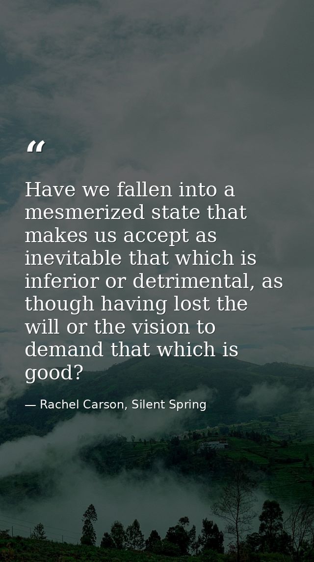 Have we fallen into a mesmerized state that makes us accept as inevitable that which is inferior or detrimental, as thou — Rachel Carson, Silent Spring