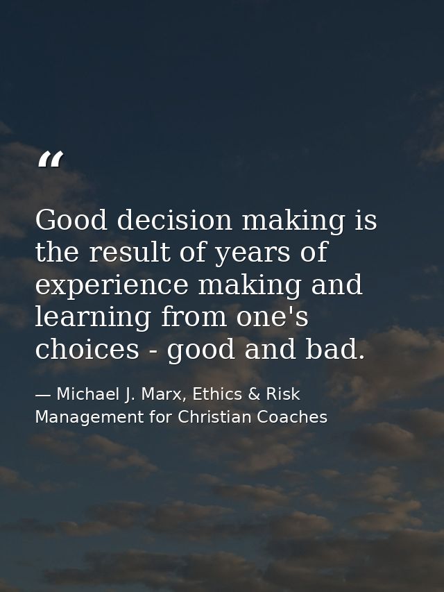 Good decision making is the result of years of experience making and learning from one's choices - good and bad. — Michael J. Marx, Ethics & Risk Management for Christian Coaches