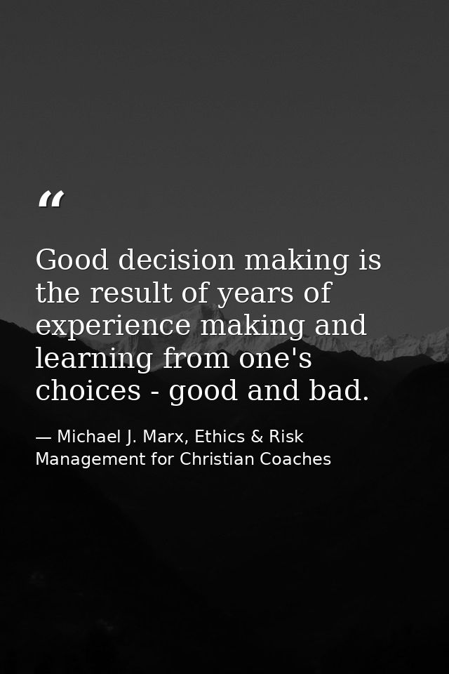 Good decision making is the result of years of experience making and learning from one's choices - good and bad. — Michael J. Marx, Ethics & Risk Management for Christian Coaches