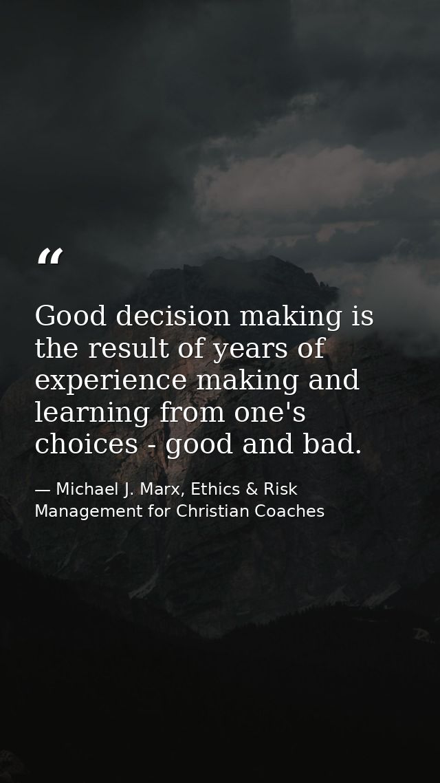 Good decision making is the result of years of experience making and learning from one's choices - good and bad. — Michael J. Marx, Ethics & Risk Management for Christian Coaches