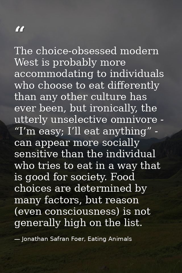 The choice-obsessed modern West is probably more accommodating to individuals who choose to eat differently than any oth — Jonathan Safran Foer, Eating Animals