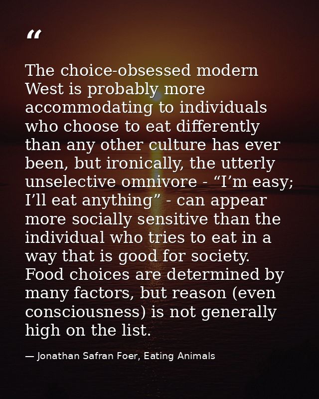 The choice-obsessed modern West is probably more accommodating to individuals who choose to eat differently than any oth — Jonathan Safran Foer, Eating Animals