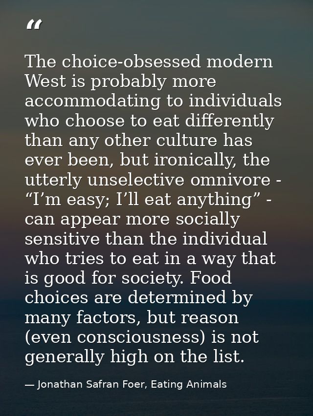 The choice-obsessed modern West is probably more accommodating to individuals who choose to eat differently than any oth — Jonathan Safran Foer, Eating Animals
