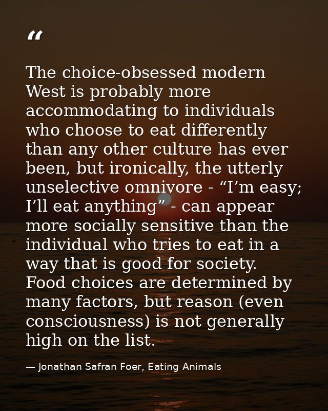 The choice-obsessed modern West is probably more accommodating to individuals who choose to eat differently than any oth — Jonathan Safran Foer, Eating Animals