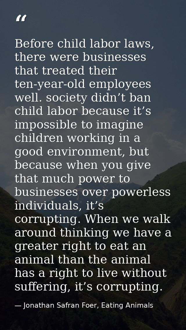 Before child labor laws, there were businesses that treated their ten-year-old employees well. society didn’t ban child  — Jonathan Safran Foer, Eating Animals