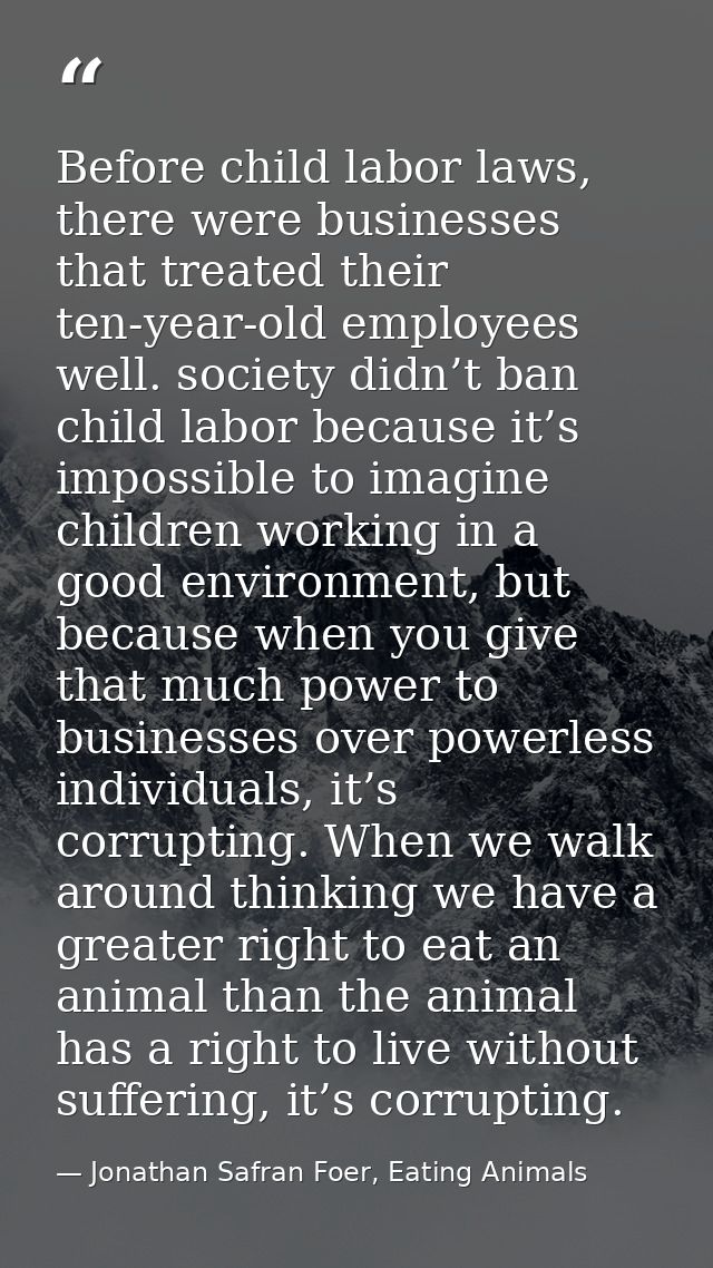 Before child labor laws, there were businesses that treated their ten-year-old employees well. society didn’t ban child  — Jonathan Safran Foer, Eating Animals