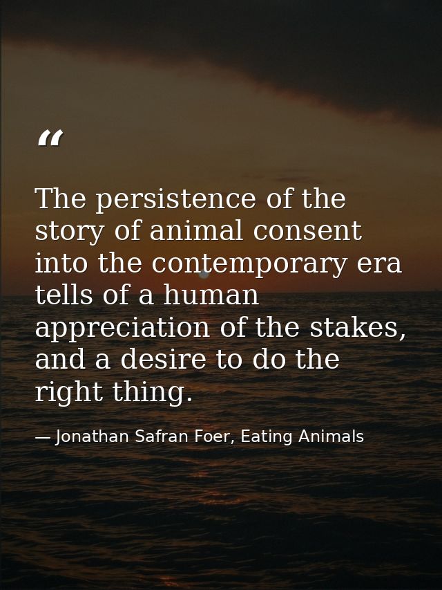 The persistence of the story of animal consent into the contemporary era tells of a human appreciation of the stakes, an — Jonathan Safran Foer, Eating Animals
