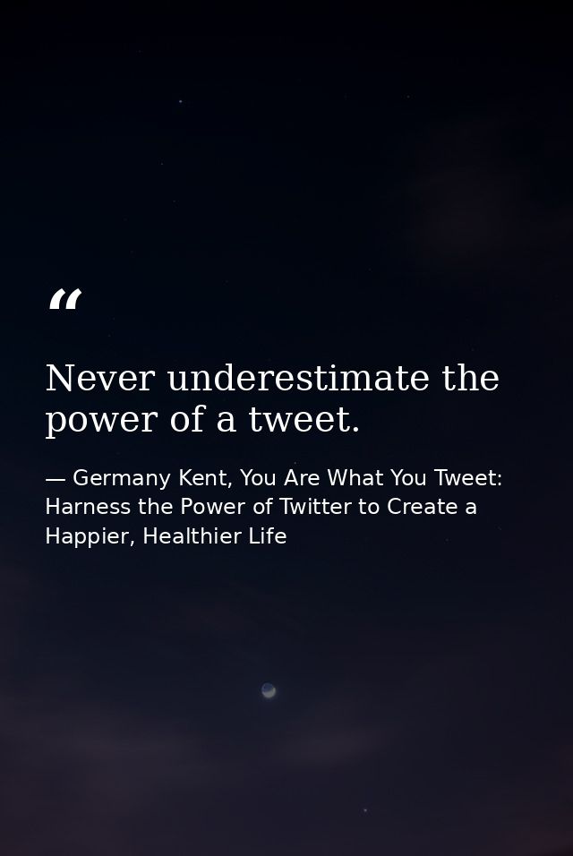 Never underestimate the power of a tweet. — Germany Kent, You Are What You Tweet: Harness the Power of Twitter to Create a Happier, Healthier Life