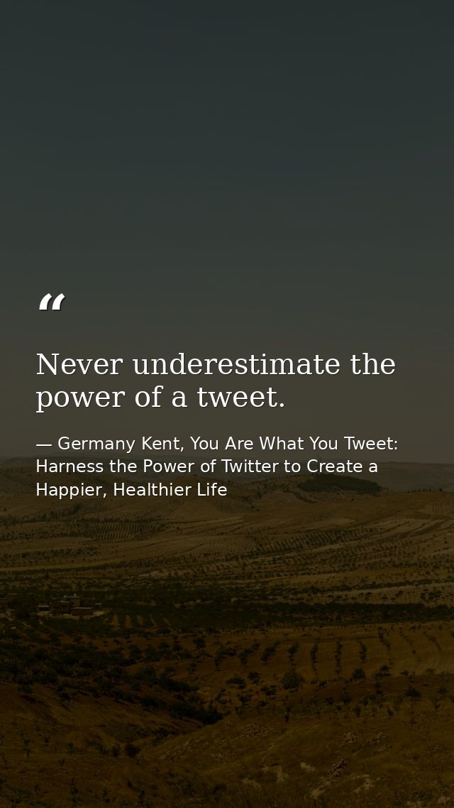 Never underestimate the power of a tweet. — Germany Kent, You Are What You Tweet: Harness the Power of Twitter to Create a Happier, Healthier Life