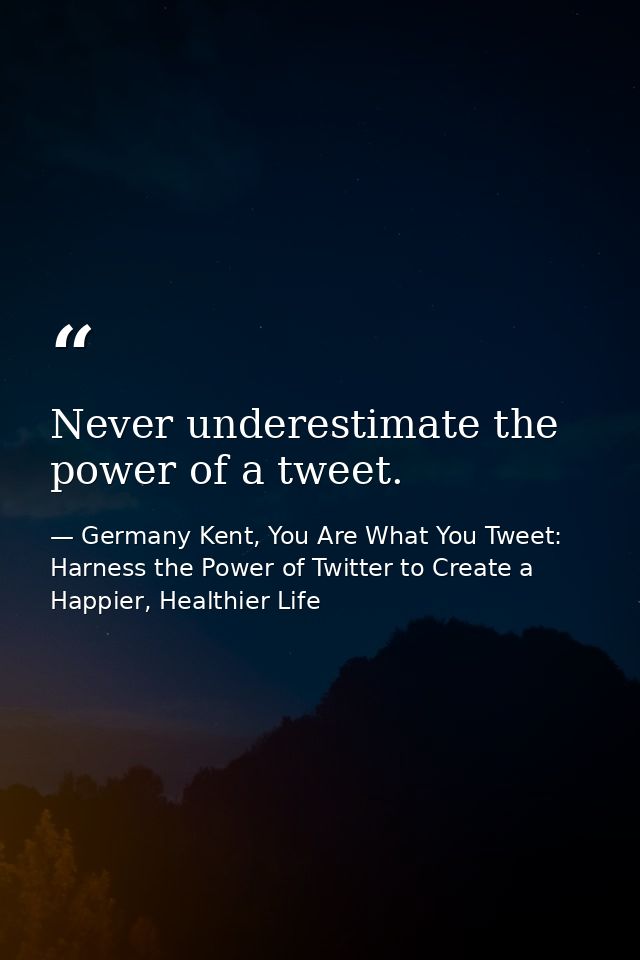 Never underestimate the power of a tweet. — Germany Kent, You Are What You Tweet: Harness the Power of Twitter to Create a Happier, Healthier Life