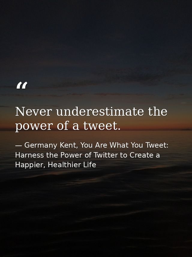 Never underestimate the power of a tweet. — Germany Kent, You Are What You Tweet: Harness the Power of Twitter to Create a Happier, Healthier Life
