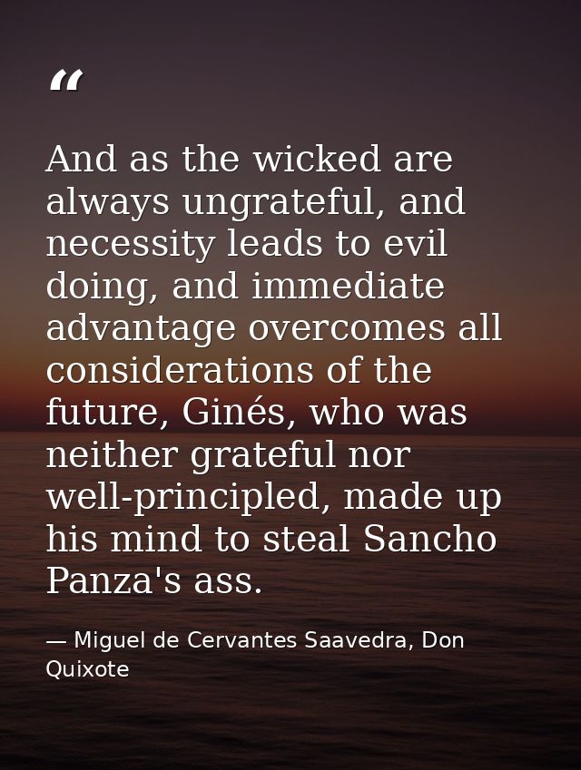 And as the wicked are always ungrateful, and necessity leads to evil doing, and immediate advantage overcomes all consid — Miguel de Cervantes Saavedra, Don Quixote