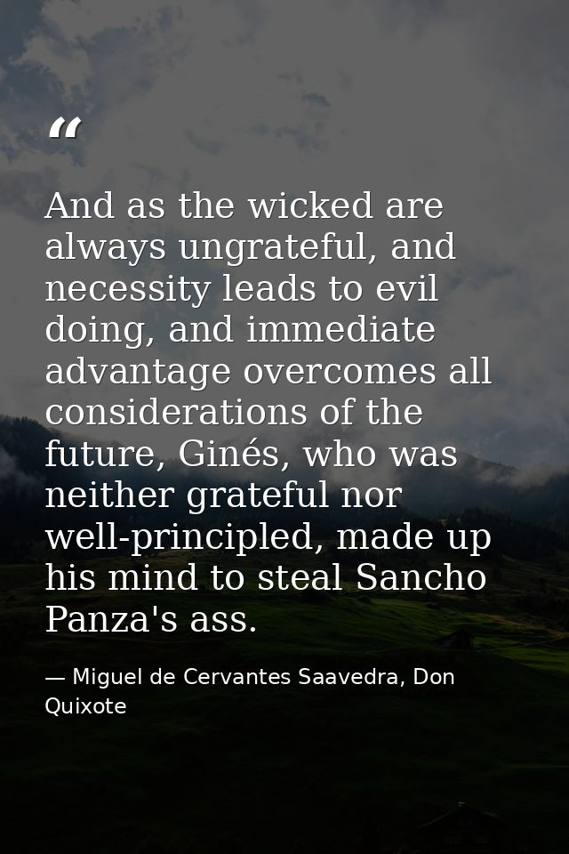 And as the wicked are always ungrateful, and necessity leads to evil doing, and immediate advantage overcomes all consid — Miguel de Cervantes Saavedra, Don Quixote