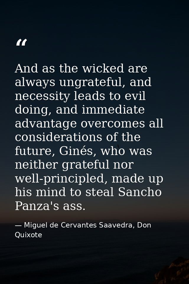 And as the wicked are always ungrateful, and necessity leads to evil doing, and immediate advantage overcomes all consid — Miguel de Cervantes Saavedra, Don Quixote