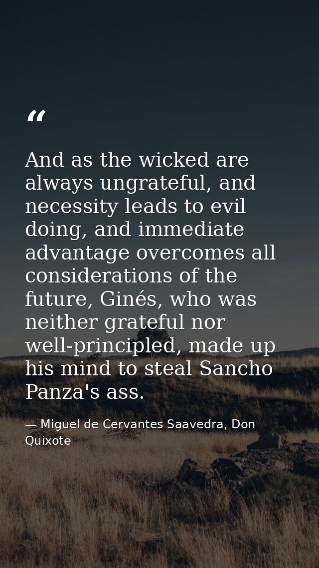 And as the wicked are always ungrateful, and necessity leads to evil doing, and immediate advantage overcomes all consid — Miguel de Cervantes Saavedra, Don Quixote