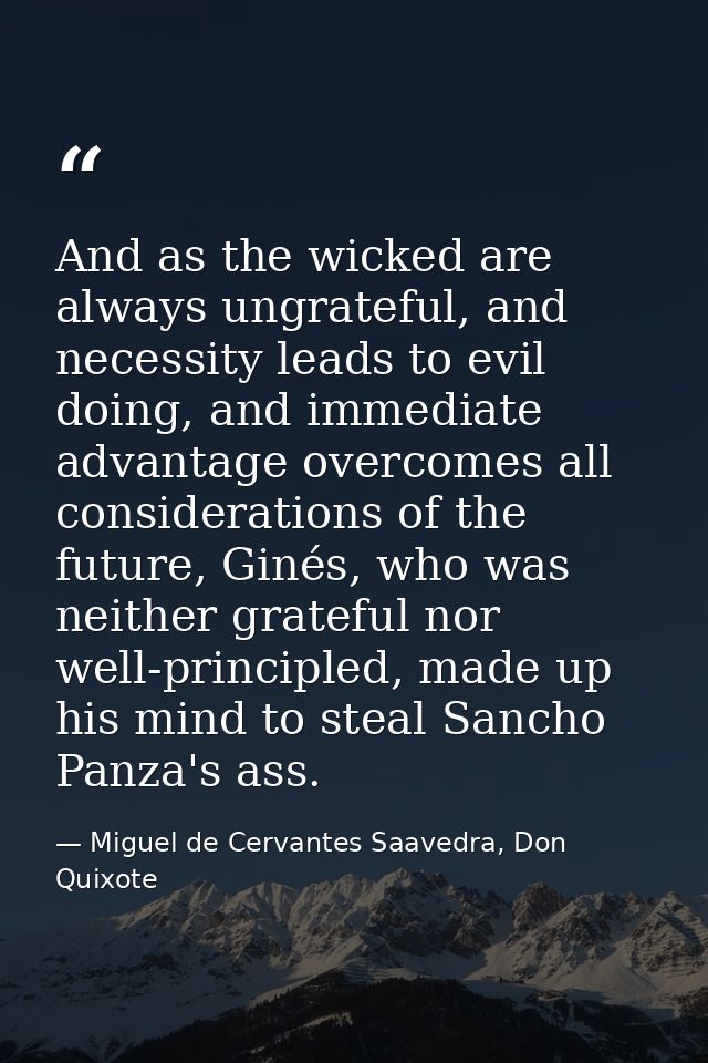 And as the wicked are always ungrateful, and necessity leads to evil doing, and immediate advantage overcomes all consid — Miguel de Cervantes Saavedra, Don Quixote