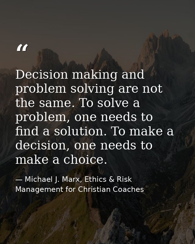 Decision making and problem solving are not the same. To solve a problem, one needs to find a solution. To make a decisi — Michael J. Marx, Ethics & Risk Management for Christian Coaches