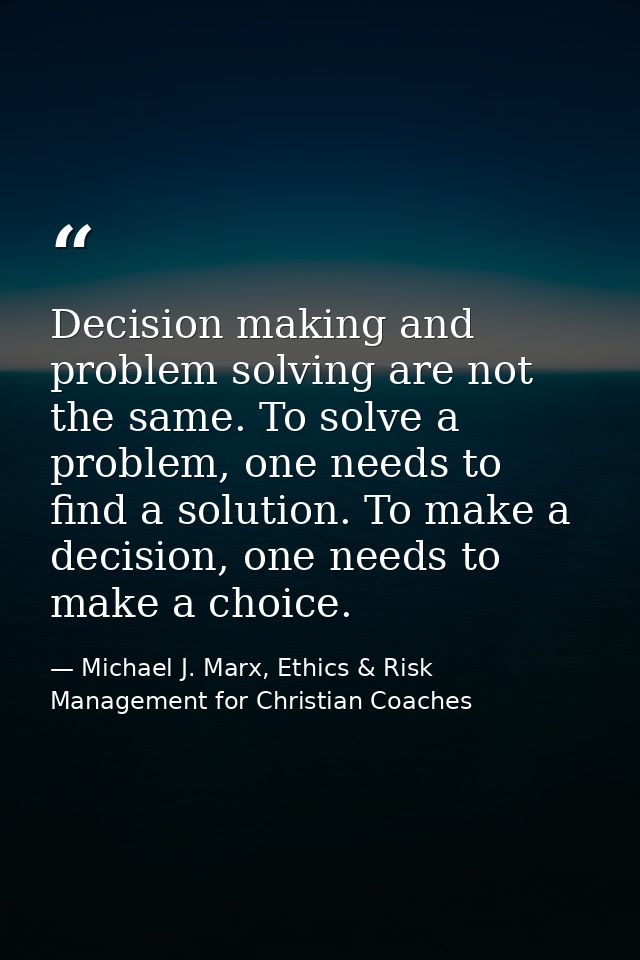 Decision making and problem solving are not the same. To solve a problem, one needs to find a solution. To make a decisi — Michael J. Marx, Ethics & Risk Management for Christian Coaches
